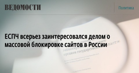 ЕСПЧ всерьез заинтересовался делом о массовой блокировке сайтов в России. Решение по нему может определить практику в этой сфере для всей Европы