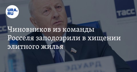 Чиновников из команды сенатора и экс-губернатора Эдуарда Росселя заподозрили в хищении элитного жилья.